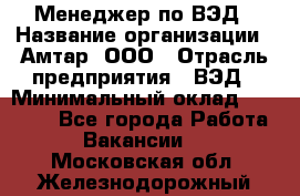 Менеджер по ВЭД › Название организации ­ Амтар, ООО › Отрасль предприятия ­ ВЭД › Минимальный оклад ­ 30 000 - Все города Работа » Вакансии   . Московская обл.,Железнодорожный г.